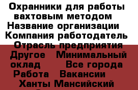 Охранники для работы вахтовым методом › Название организации ­ Компания-работодатель › Отрасль предприятия ­ Другое › Минимальный оклад ­ 1 - Все города Работа » Вакансии   . Ханты-Мансийский,Советский г.